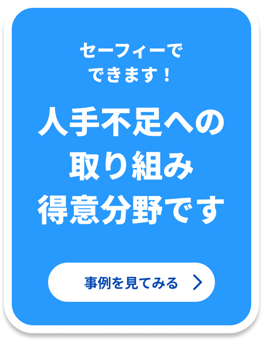 セーフィーでできます！ 人手不足への取り組み得意分野です 事例を見てみる