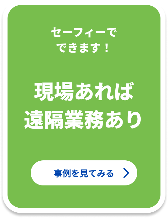 セーフィーでできます！ 現場あれば遠隔業務あり 事例を見てみる