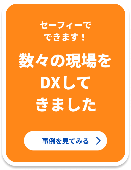 セーフィーでできます！ 数々の現場をDXしてきました 事例を見てみる